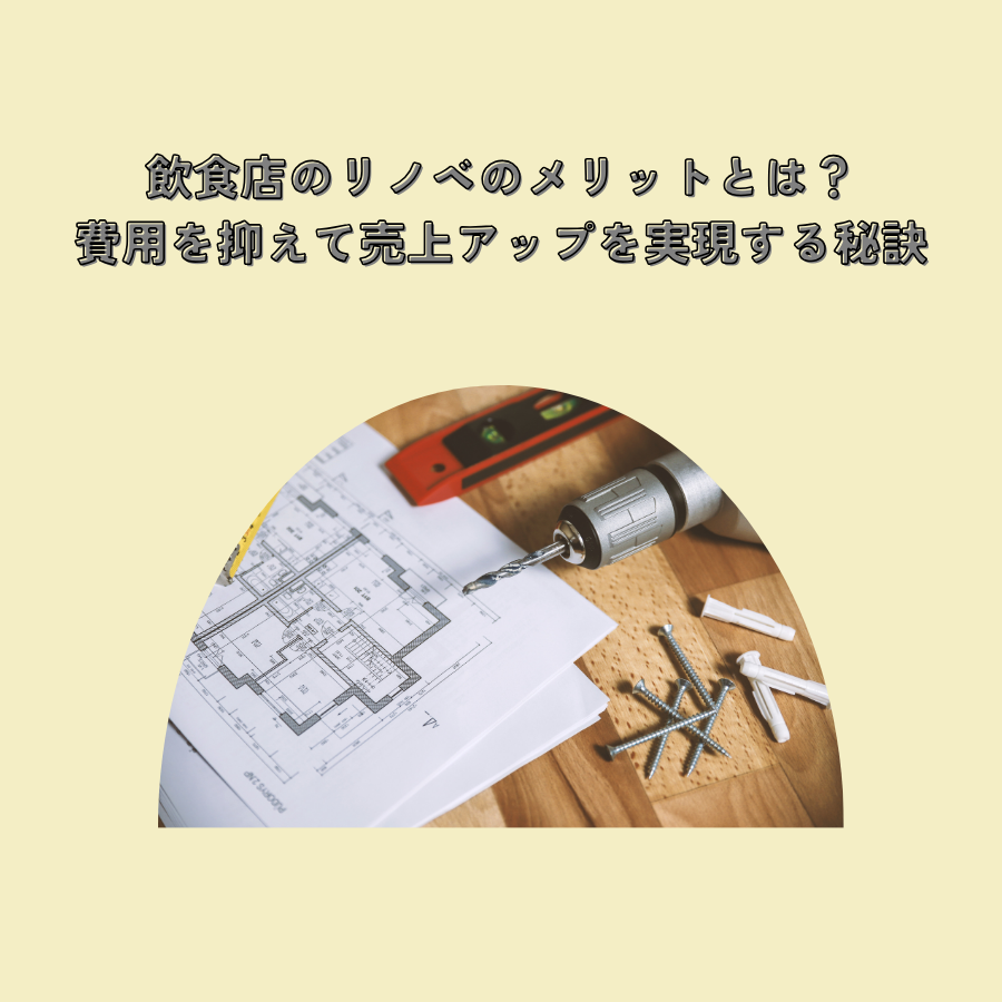 飲食店のリノベのメリットとは？費用を抑えて売上アップを実現する秘訣