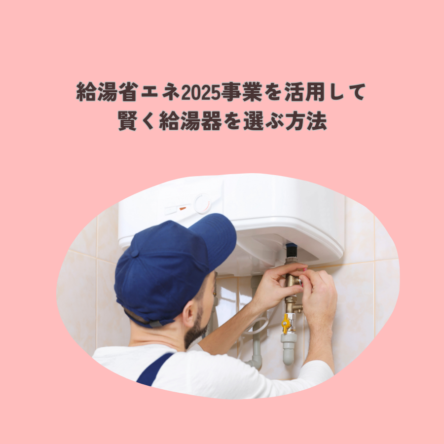 給湯省エネ2025事業を活用して賢く給湯器を選ぶ方法